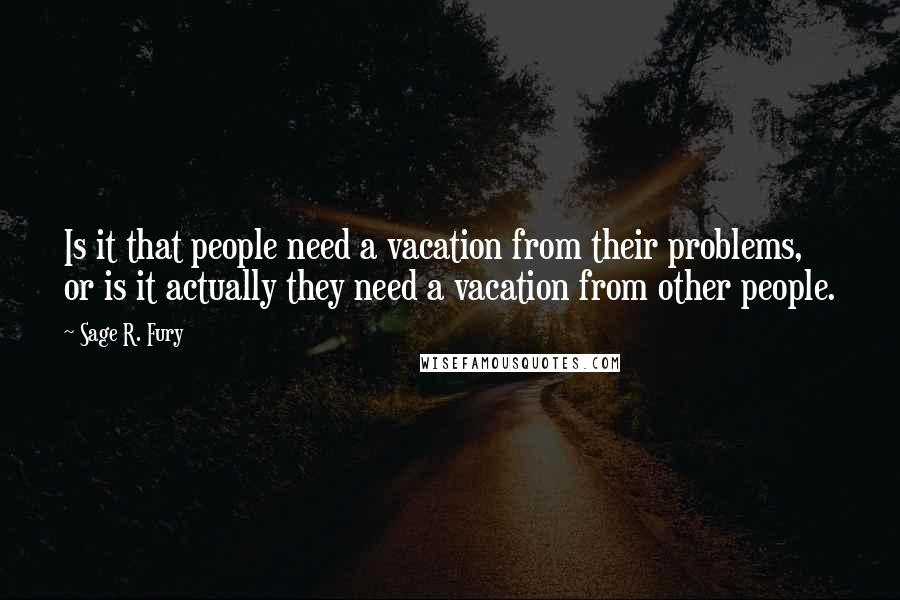 Sage R. Fury Quotes: Is it that people need a vacation from their problems, or is it actually they need a vacation from other people.