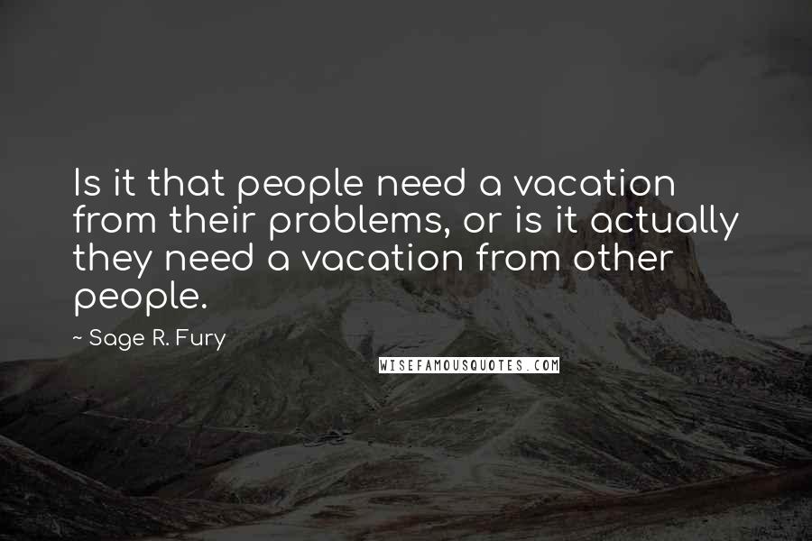 Sage R. Fury Quotes: Is it that people need a vacation from their problems, or is it actually they need a vacation from other people.