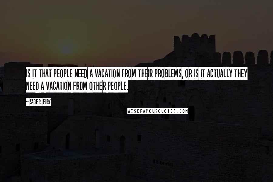 Sage R. Fury Quotes: Is it that people need a vacation from their problems, or is it actually they need a vacation from other people.