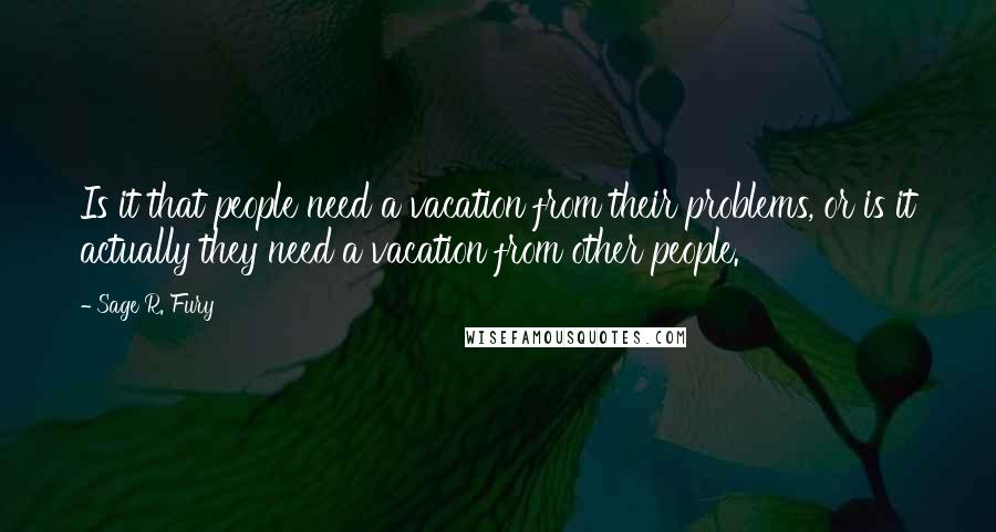 Sage R. Fury Quotes: Is it that people need a vacation from their problems, or is it actually they need a vacation from other people.