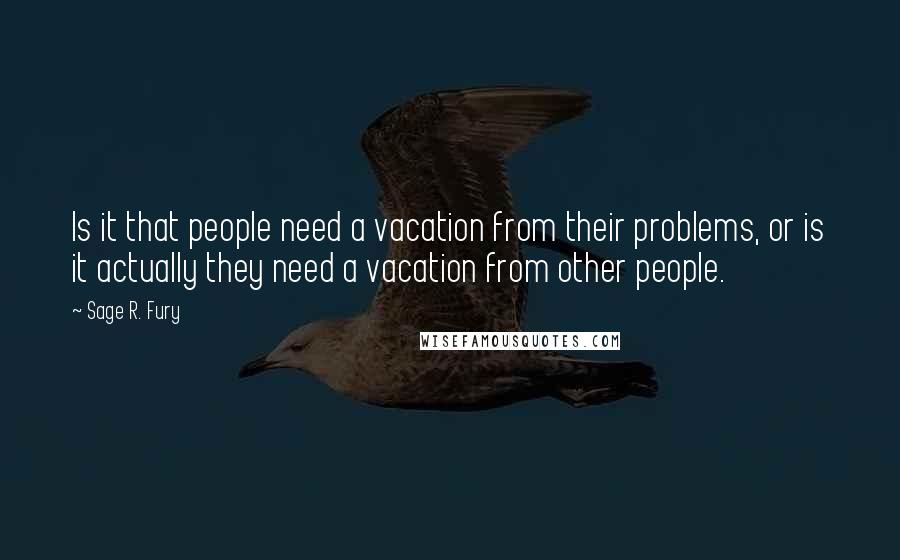 Sage R. Fury Quotes: Is it that people need a vacation from their problems, or is it actually they need a vacation from other people.