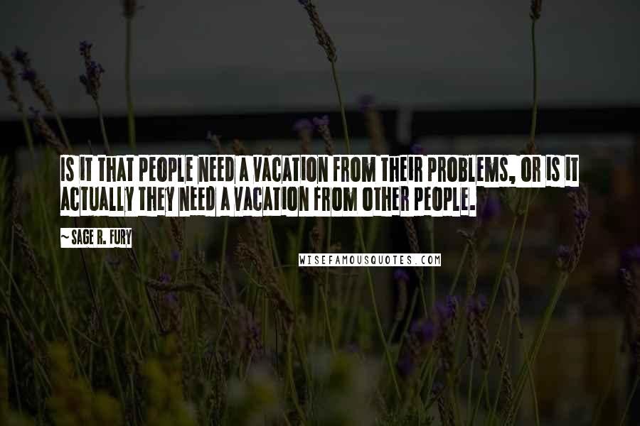 Sage R. Fury Quotes: Is it that people need a vacation from their problems, or is it actually they need a vacation from other people.