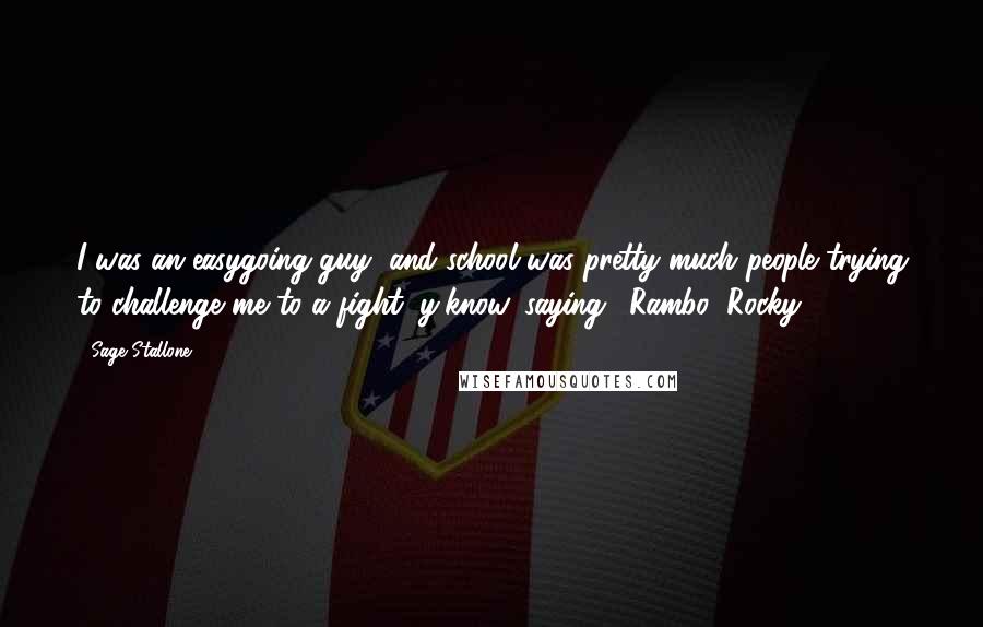 Sage Stallone Quotes: I was an easygoing guy, and school was pretty much people trying to challenge me to a fight, y'know, saying, 'Rambo! Rocky!'