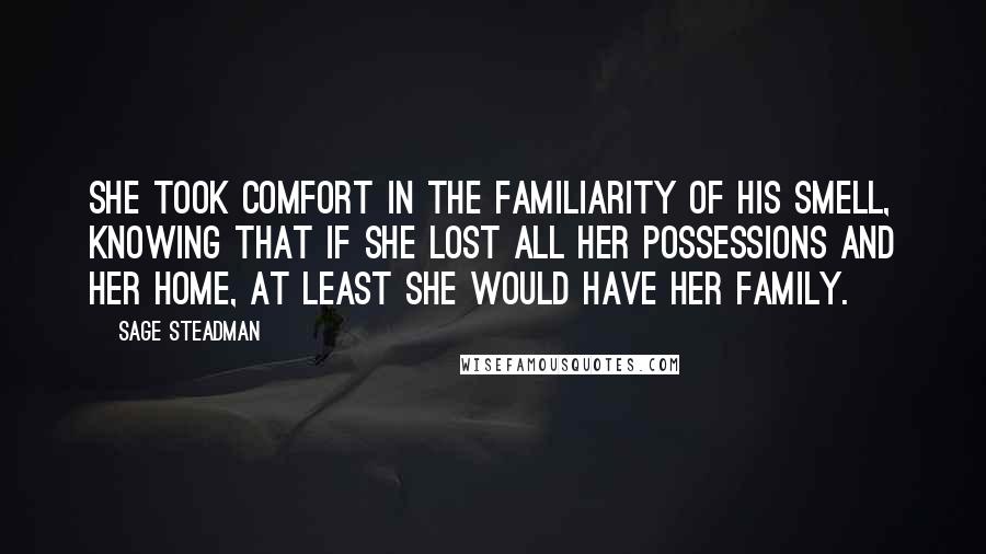 Sage Steadman Quotes: She took comfort in the familiarity of his smell, knowing that if she lost all her possessions and her home, at least she would have her family.