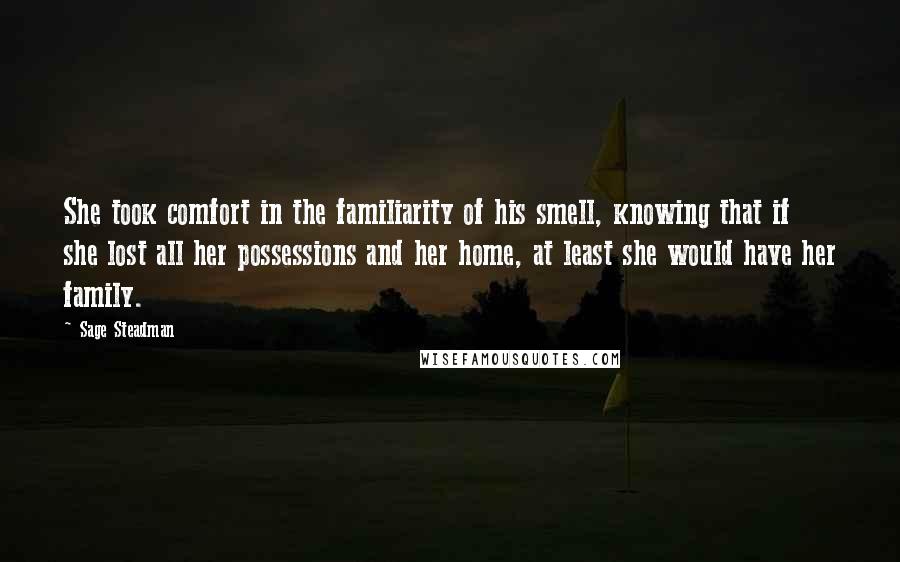 Sage Steadman Quotes: She took comfort in the familiarity of his smell, knowing that if she lost all her possessions and her home, at least she would have her family.