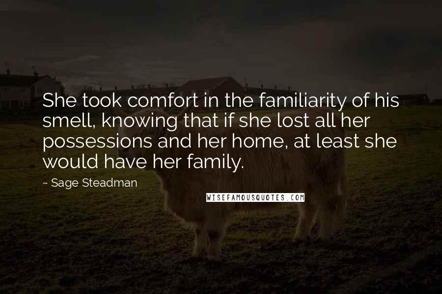 Sage Steadman Quotes: She took comfort in the familiarity of his smell, knowing that if she lost all her possessions and her home, at least she would have her family.