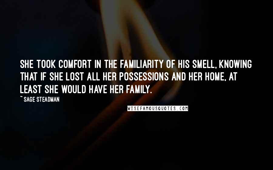 Sage Steadman Quotes: She took comfort in the familiarity of his smell, knowing that if she lost all her possessions and her home, at least she would have her family.