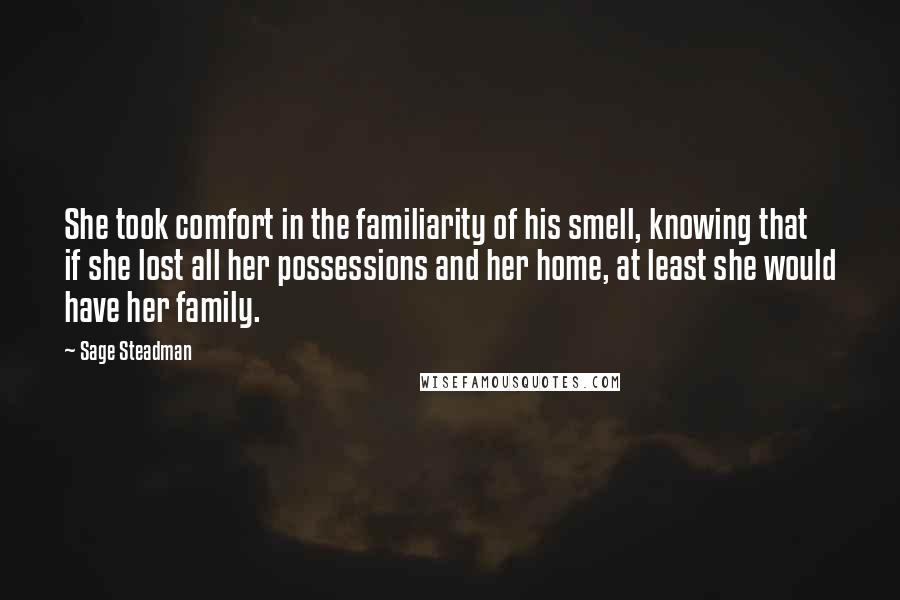 Sage Steadman Quotes: She took comfort in the familiarity of his smell, knowing that if she lost all her possessions and her home, at least she would have her family.