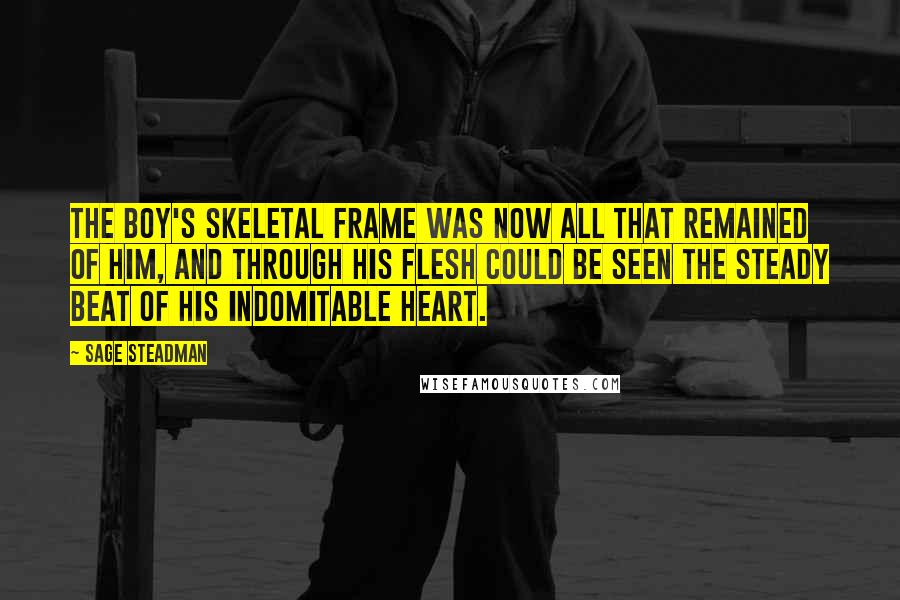 Sage Steadman Quotes: The boy's skeletal frame was now all that remained of him, and through his flesh could be seen the steady beat of his indomitable heart.