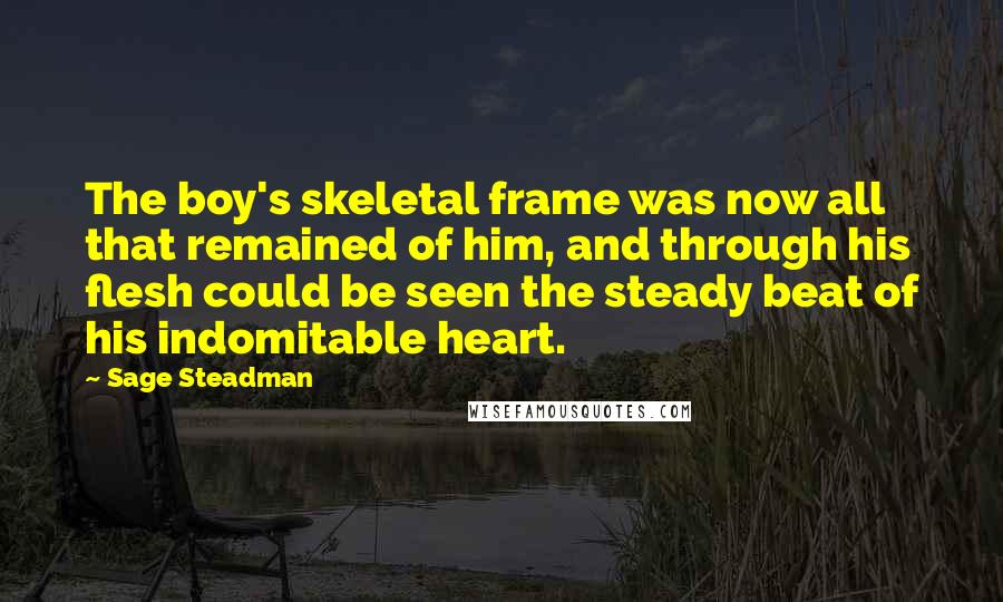 Sage Steadman Quotes: The boy's skeletal frame was now all that remained of him, and through his flesh could be seen the steady beat of his indomitable heart.