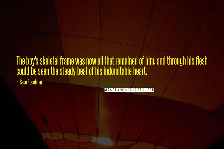 Sage Steadman Quotes: The boy's skeletal frame was now all that remained of him, and through his flesh could be seen the steady beat of his indomitable heart.