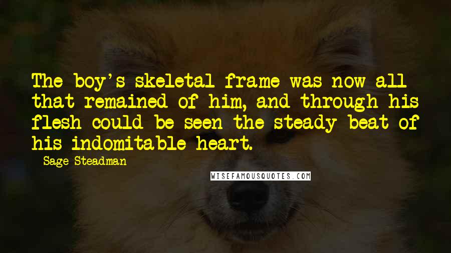 Sage Steadman Quotes: The boy's skeletal frame was now all that remained of him, and through his flesh could be seen the steady beat of his indomitable heart.