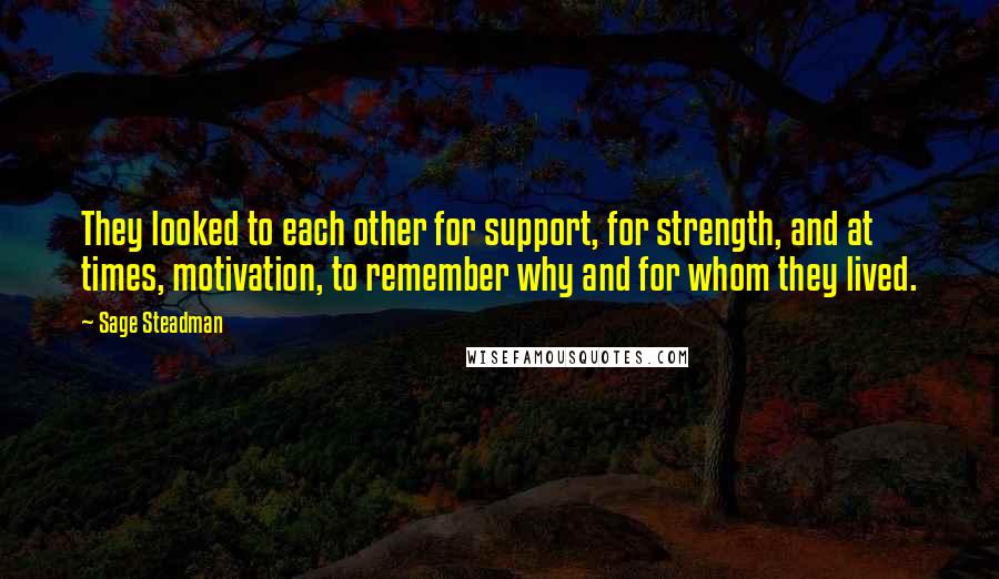 Sage Steadman Quotes: They looked to each other for support, for strength, and at times, motivation, to remember why and for whom they lived.