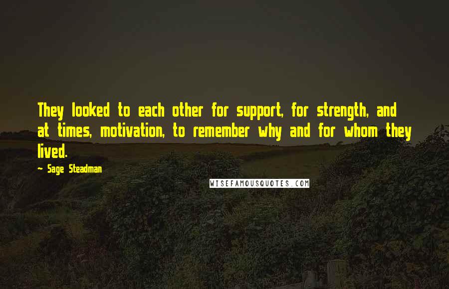 Sage Steadman Quotes: They looked to each other for support, for strength, and at times, motivation, to remember why and for whom they lived.