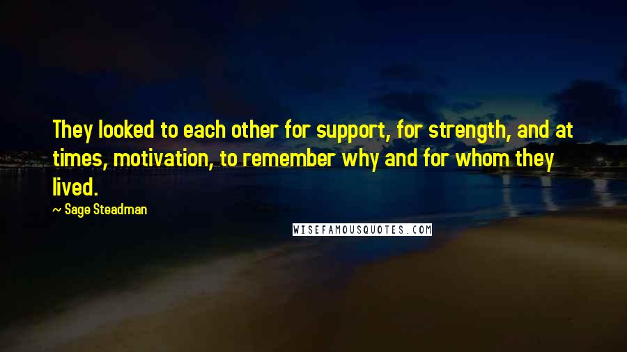 Sage Steadman Quotes: They looked to each other for support, for strength, and at times, motivation, to remember why and for whom they lived.