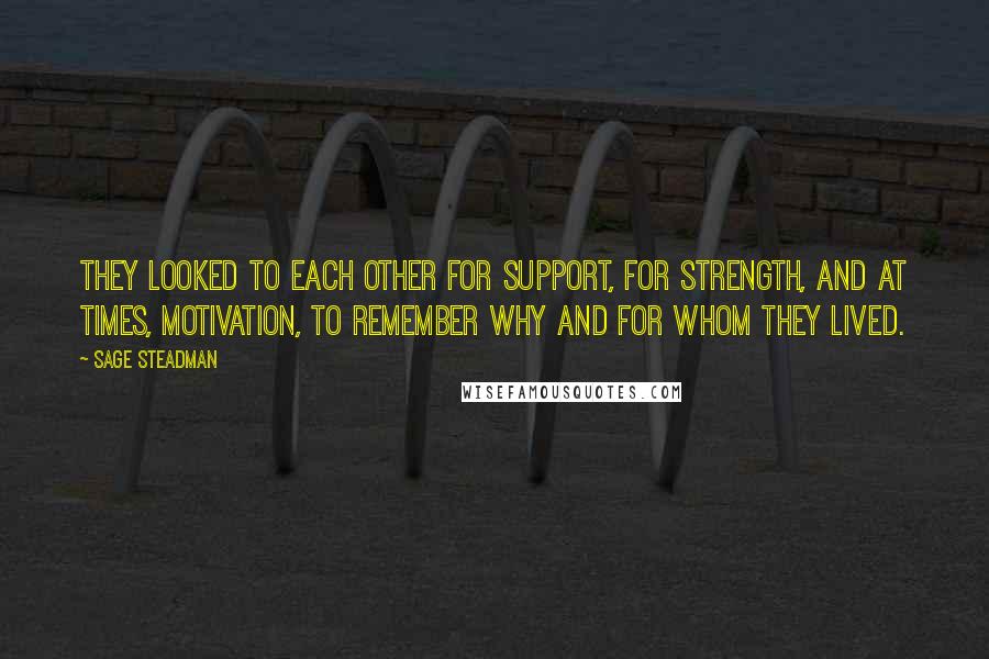 Sage Steadman Quotes: They looked to each other for support, for strength, and at times, motivation, to remember why and for whom they lived.