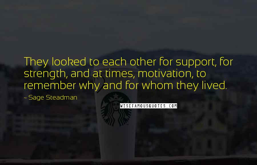 Sage Steadman Quotes: They looked to each other for support, for strength, and at times, motivation, to remember why and for whom they lived.