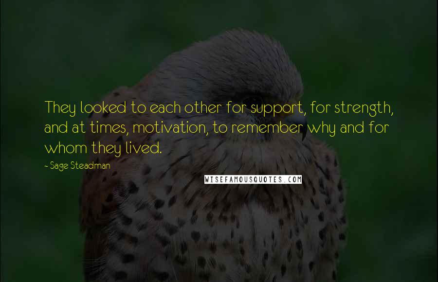 Sage Steadman Quotes: They looked to each other for support, for strength, and at times, motivation, to remember why and for whom they lived.