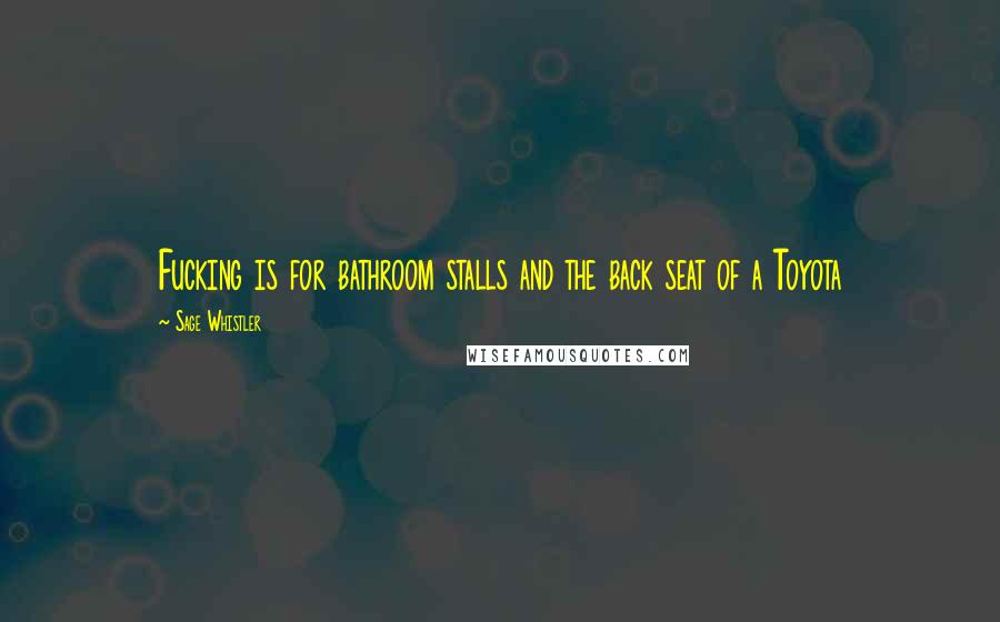 Sage Whistler Quotes: Fucking is for bathroom stalls and the back seat of a Toyota