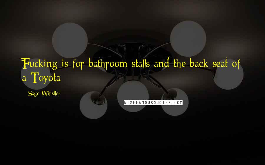 Sage Whistler Quotes: Fucking is for bathroom stalls and the back seat of a Toyota