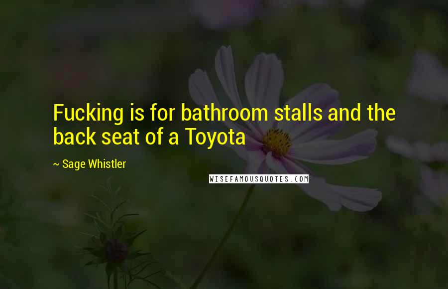 Sage Whistler Quotes: Fucking is for bathroom stalls and the back seat of a Toyota