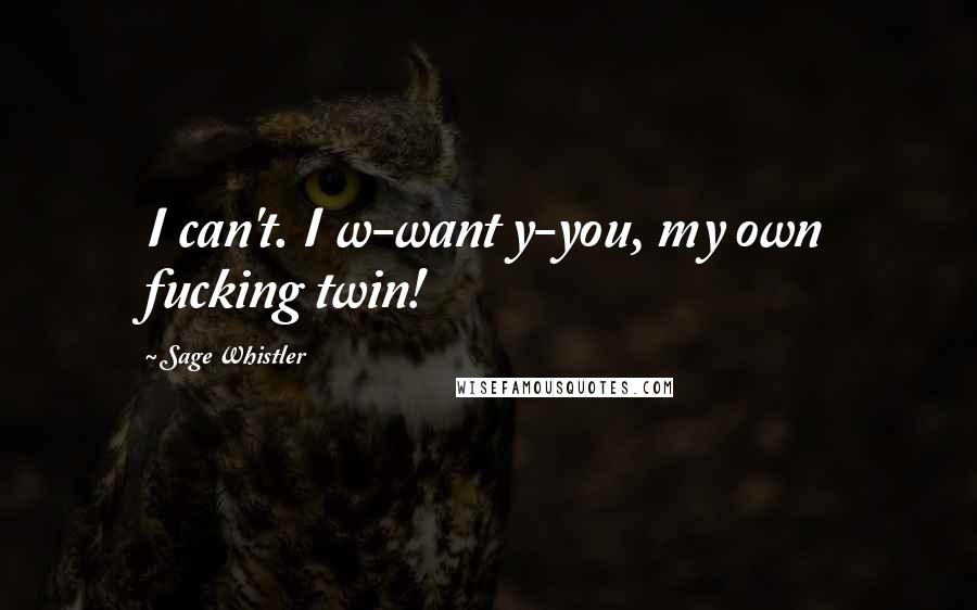 Sage Whistler Quotes: I can't. I w-want y-you, my own fucking twin!