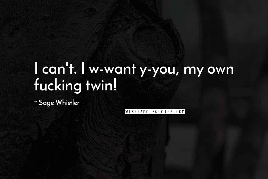 Sage Whistler Quotes: I can't. I w-want y-you, my own fucking twin!