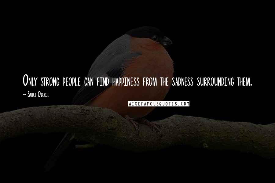 Sahaj Oberoi Quotes: Only strong people can find happiness from the sadness surrounding them.
