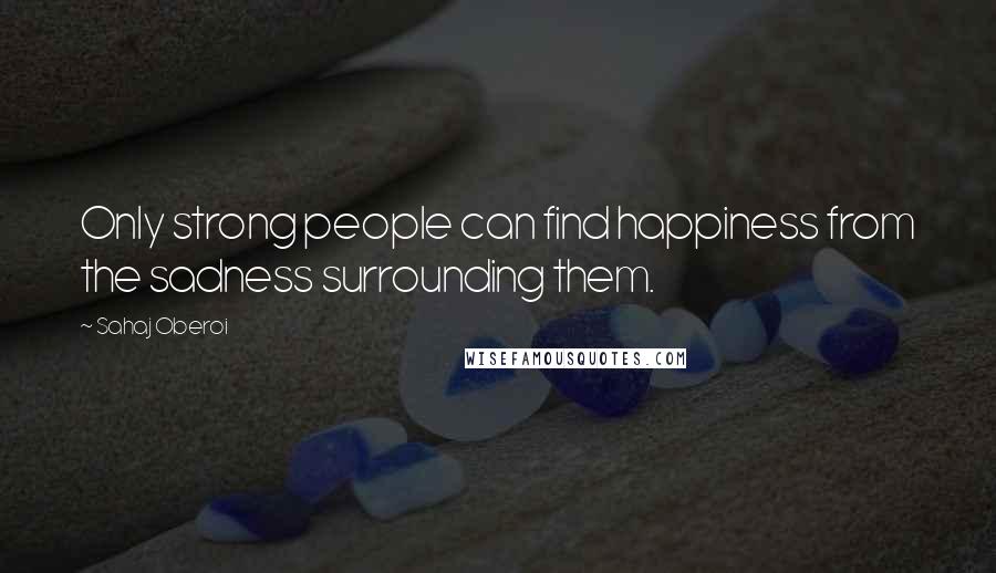 Sahaj Oberoi Quotes: Only strong people can find happiness from the sadness surrounding them.