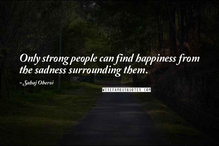 Sahaj Oberoi Quotes: Only strong people can find happiness from the sadness surrounding them.