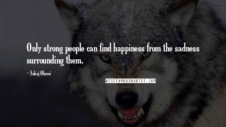 Sahaj Oberoi Quotes: Only strong people can find happiness from the sadness surrounding them.