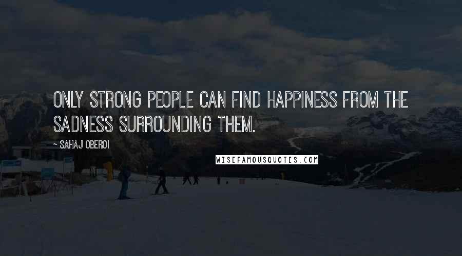 Sahaj Oberoi Quotes: Only strong people can find happiness from the sadness surrounding them.