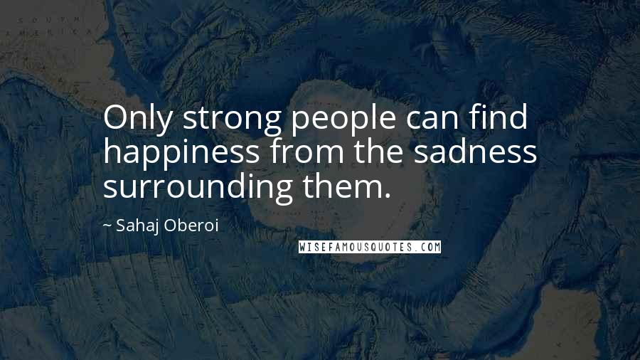 Sahaj Oberoi Quotes: Only strong people can find happiness from the sadness surrounding them.