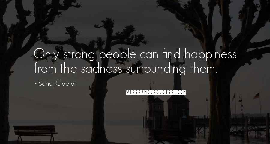 Sahaj Oberoi Quotes: Only strong people can find happiness from the sadness surrounding them.