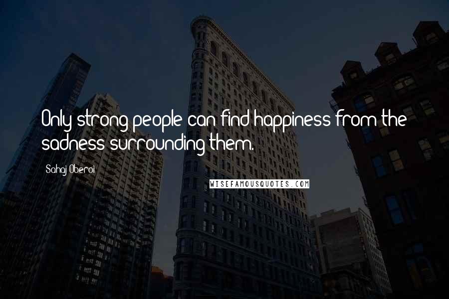 Sahaj Oberoi Quotes: Only strong people can find happiness from the sadness surrounding them.