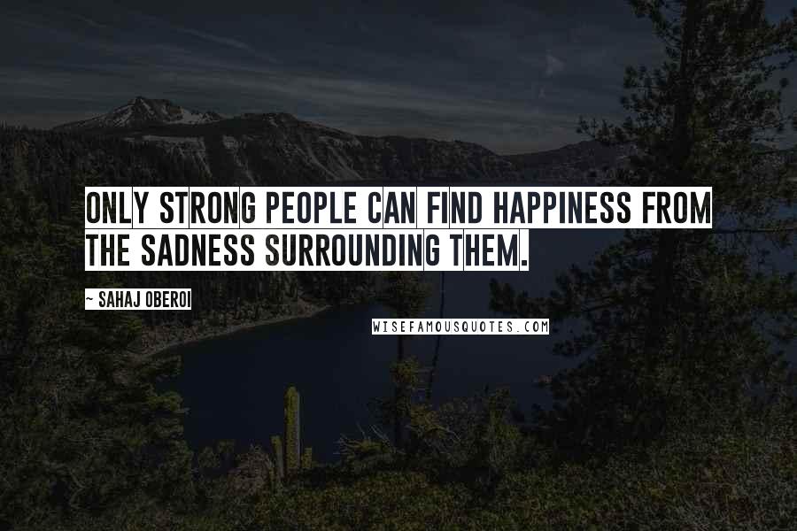 Sahaj Oberoi Quotes: Only strong people can find happiness from the sadness surrounding them.
