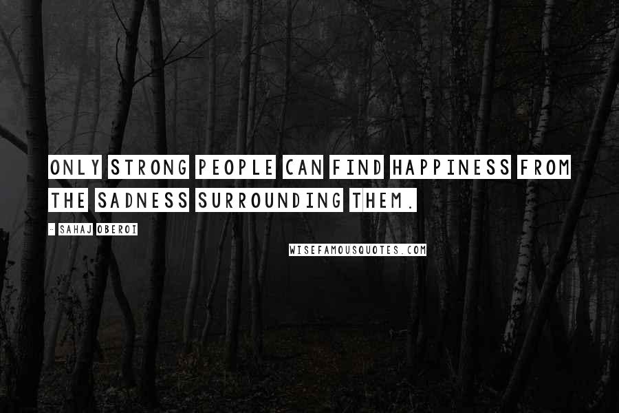 Sahaj Oberoi Quotes: Only strong people can find happiness from the sadness surrounding them.