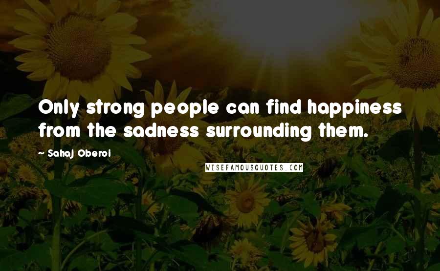 Sahaj Oberoi Quotes: Only strong people can find happiness from the sadness surrounding them.