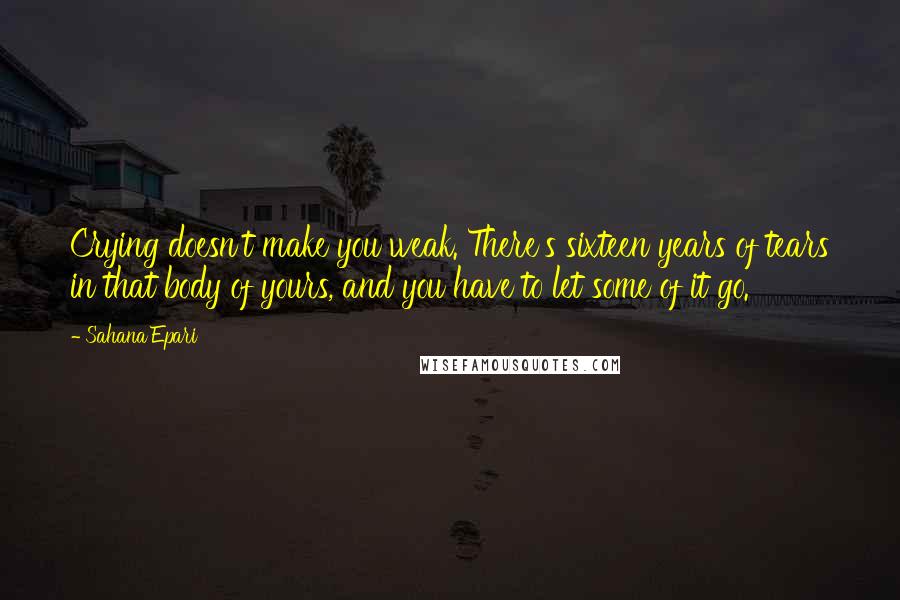 Sahana Epari Quotes: Crying doesn't make you weak. There's sixteen years of tears in that body of yours, and you have to let some of it go.