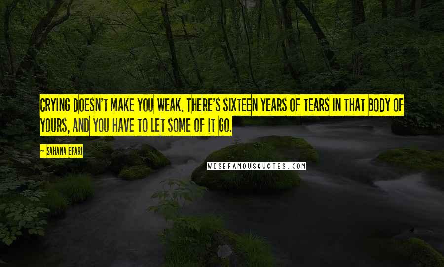 Sahana Epari Quotes: Crying doesn't make you weak. There's sixteen years of tears in that body of yours, and you have to let some of it go.