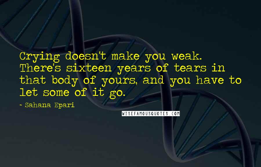 Sahana Epari Quotes: Crying doesn't make you weak. There's sixteen years of tears in that body of yours, and you have to let some of it go.