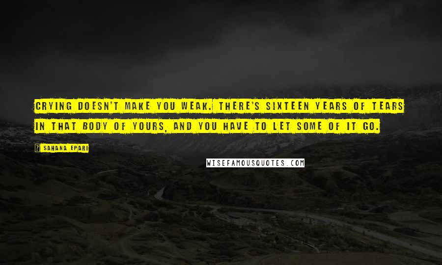 Sahana Epari Quotes: Crying doesn't make you weak. There's sixteen years of tears in that body of yours, and you have to let some of it go.