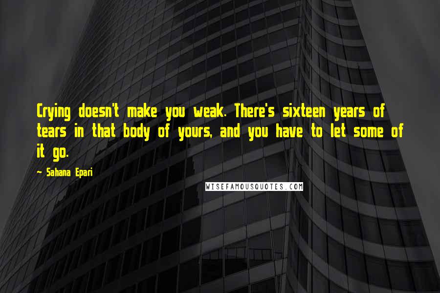 Sahana Epari Quotes: Crying doesn't make you weak. There's sixteen years of tears in that body of yours, and you have to let some of it go.