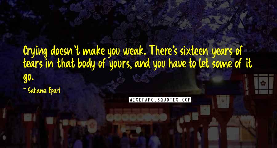 Sahana Epari Quotes: Crying doesn't make you weak. There's sixteen years of tears in that body of yours, and you have to let some of it go.