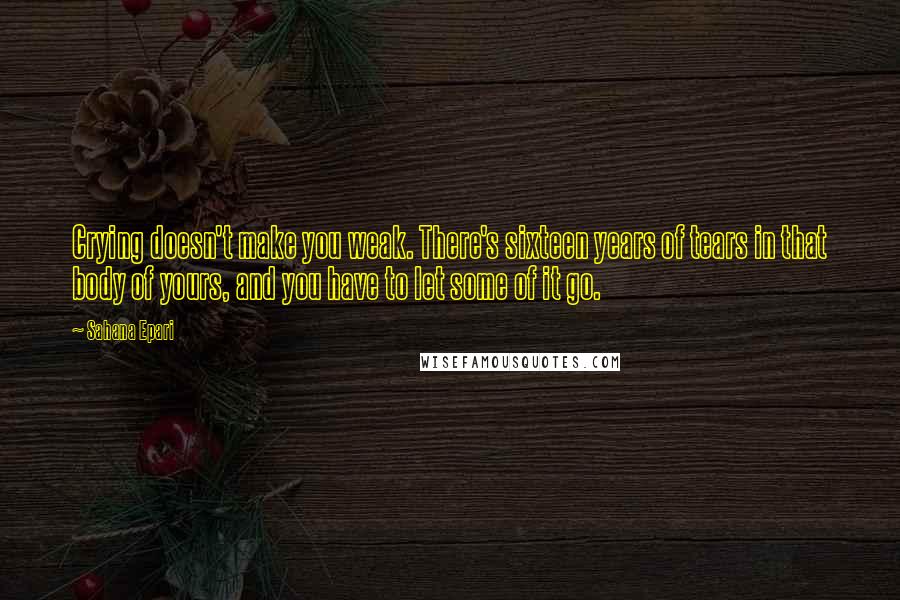 Sahana Epari Quotes: Crying doesn't make you weak. There's sixteen years of tears in that body of yours, and you have to let some of it go.