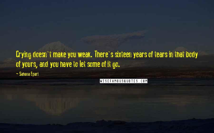 Sahana Epari Quotes: Crying doesn't make you weak. There's sixteen years of tears in that body of yours, and you have to let some of it go.