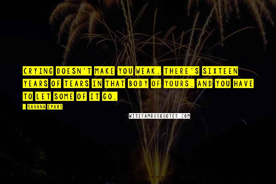 Sahana Epari Quotes: Crying doesn't make you weak. There's sixteen years of tears in that body of yours, and you have to let some of it go.