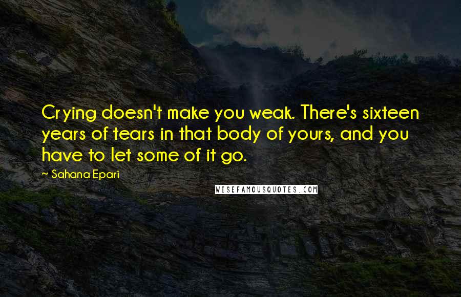 Sahana Epari Quotes: Crying doesn't make you weak. There's sixteen years of tears in that body of yours, and you have to let some of it go.