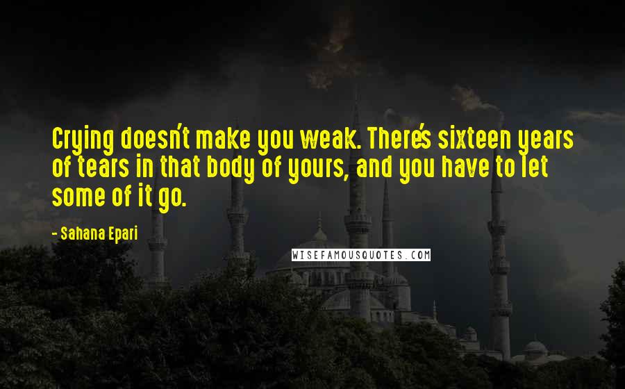 Sahana Epari Quotes: Crying doesn't make you weak. There's sixteen years of tears in that body of yours, and you have to let some of it go.