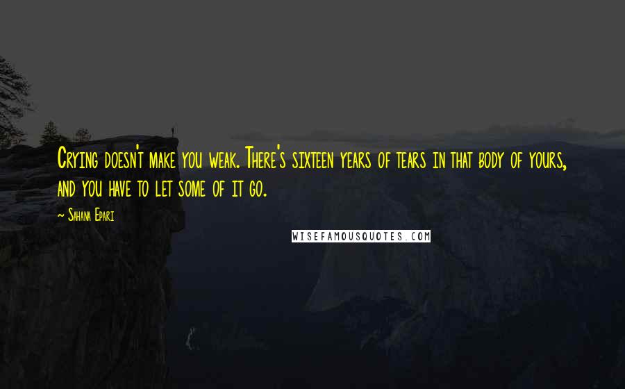 Sahana Epari Quotes: Crying doesn't make you weak. There's sixteen years of tears in that body of yours, and you have to let some of it go.